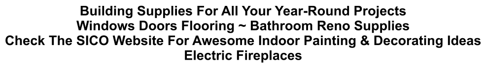 Building Supplies For All Your Year-Round Projects Windows Doors Flooring ~ Bathroom Reno Supplies Check The SICO Website For Awesome Indoor Painting & Decorating Ideas Electric Fireplaces